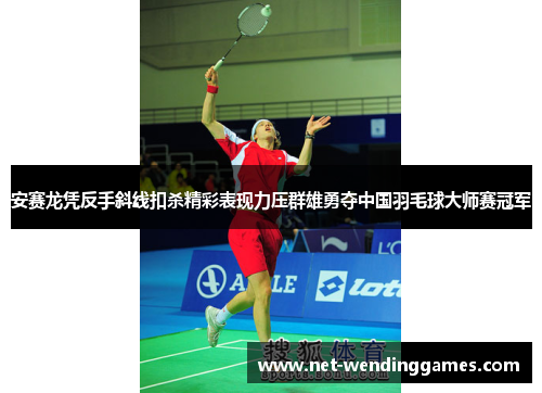 安赛龙凭反手斜线扣杀精彩表现力压群雄勇夺中国羽毛球大师赛冠军 安赛龙凭反手斜线扣杀精彩表现力压群雄勇夺中国羽毛球大师赛冠军
