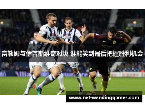 富勒姆与伊普斯维奇对决 谁能笑到最后把握胜利机会 富勒姆与伊普斯维奇对决 谁能笑到最后把握胜利机会