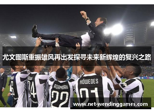 尤文图斯重振雄风再出发探寻未来新辉煌的复兴之路 尤文图斯重振雄风再出发探寻未来新辉煌的复兴之路
