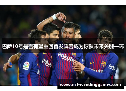 巴萨10号是否有望重回首发阵容成为球队未来关键一环
