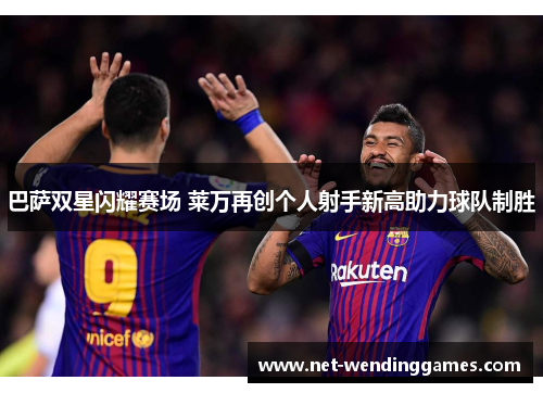 巴萨双星闪耀赛场 莱万再创个人射手新高助力球队制胜