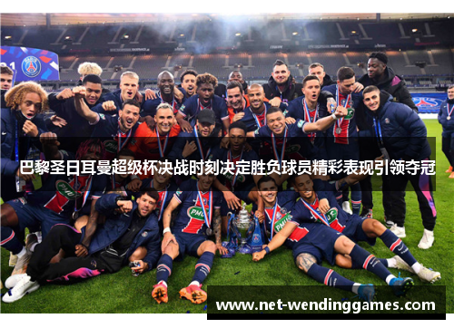 巴黎圣日耳曼超级杯决战时刻决定胜负球员精彩表现引领夺冠