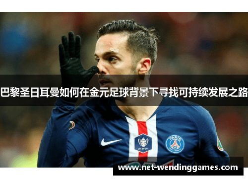 巴黎圣日耳曼如何在金元足球背景下寻找可持续发展之路 巴黎圣日耳曼如何在金元足球背景下寻找可持续发展之路