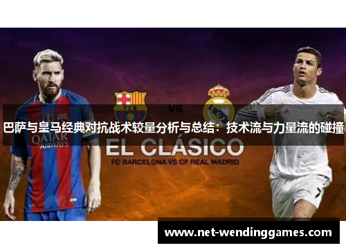 巴萨与皇马经典对抗战术较量分析与总结:技术流与力量流的碰撞 巴萨与皇马经典对抗战术较量分析与总结:技术流与力量流的碰撞