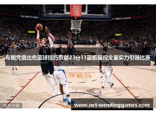 布朗凭借出色篮球技巧贡献23分11篮板展现全面实力引领比赛