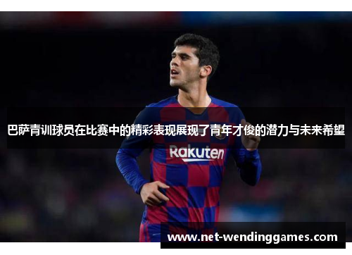 巴萨青训球员在比赛中的精彩表现展现了青年才俊的潜力与未来希望 巴萨青训球员在比赛中的精彩表现展现了青年才俊的潜力与未来希望