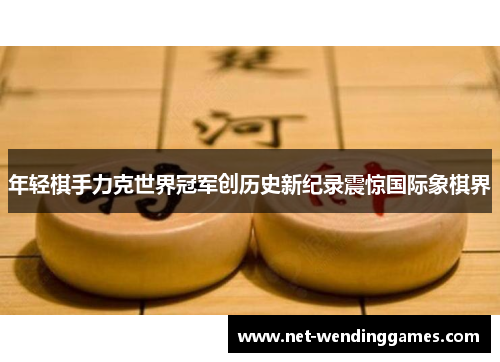 年轻棋手力克世界冠军创历史新纪录震惊国际象棋界 年轻棋手力克世界冠军创历史新纪录震惊国际象棋界