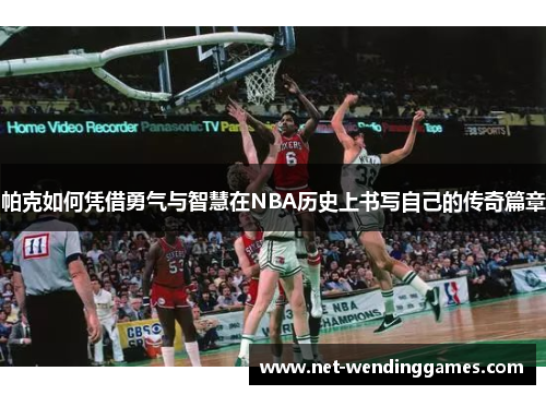 帕克如何凭借勇气与智慧在NBA历史上书写自己的传奇篇章 帕克如何凭借勇气与智慧在NBA历史上书写自己的传奇篇章