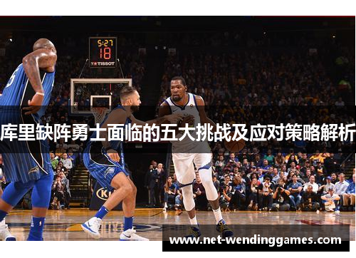 库里缺阵勇士面临的五大挑战及应对策略解析
