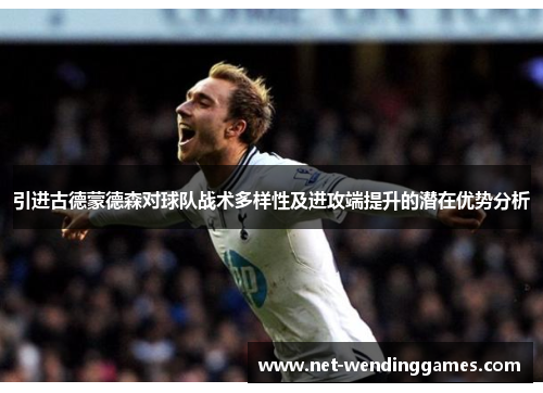 引进古德蒙德森对球队战术多样性及进攻端提升的潜在优势分析
