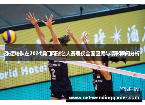 张德培队在2024澳门网球名人赛表现全面回顾与精彩瞬间分析