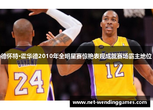 德怀特·霍华德2010年全明星赛惊艳表现成就赛场霸主地位 德怀特·霍华德2010年全明星赛惊艳表现成就赛场霸主地位
