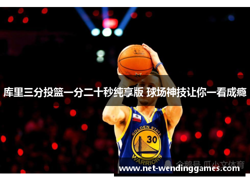 库里三分投篮一分二十秒纯享版 球场神技让你一看成瘾 库里三分投篮一分二十秒纯享版 球场神技让你一看成瘾
