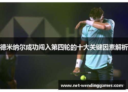德米纳尔成功闯入第四轮的十大关键因素解析 德米纳尔成功闯入第四轮的十大关键因素解析