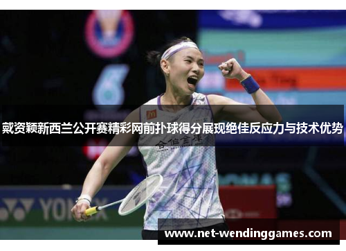 戴资颖新西兰公开赛精彩网前扑球得分展现绝佳反应力与技术优势 戴资颖新西兰公开赛精彩网前扑球得分展现绝佳反应力与技术优势