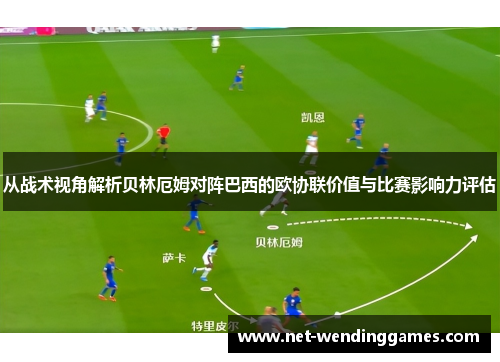 从战术视角解析贝林厄姆对阵巴西的欧协联价值与比赛影响力评估