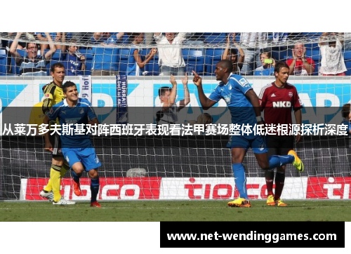 从莱万多夫斯基对阵西班牙表现看法甲赛场整体低迷根源探析深度 从莱万多夫斯基对阵西班牙表现看法甲赛场整体低迷根源探析深度