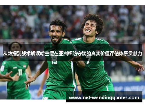 从数据到战术解读哈兰德在亚洲杯防守端的真实价值评估体系贡献力 从数据到战术解读哈兰德在亚洲杯防守端的真实价值评估体系贡献力