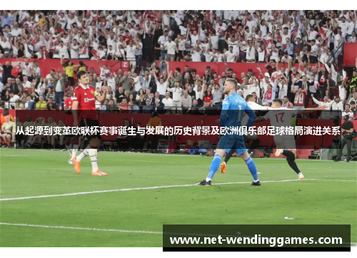 从起源到变革欧联杯赛事诞生与发展的历史背景及欧洲俱乐部足球格局演进关系