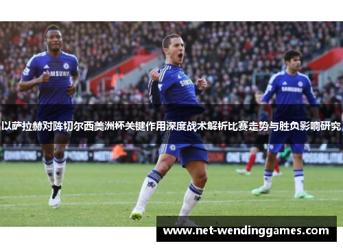 以萨拉赫对阵切尔西美洲杯关键作用深度战术解析比赛走势与胜负影响研究