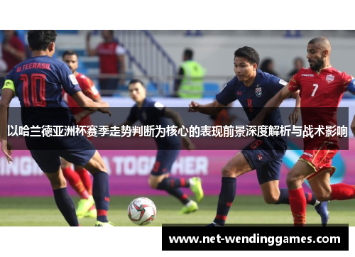 以哈兰德亚洲杯赛季走势判断为核心的表现前景深度解析与战术影响