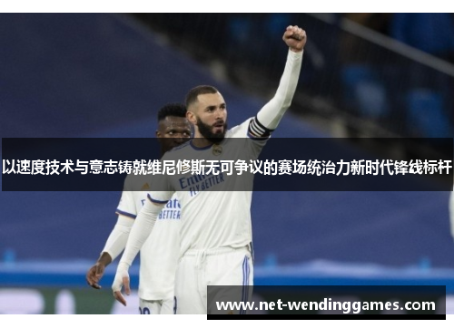 以速度技术与意志铸就维尼修斯无可争议的赛场统治力新时代锋线标杆