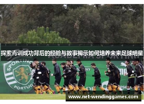 探索青训成功背后的经验与故事揭示如何培养未来足球明星 探索青训成功背后的经验与故事揭示如何培养未来足球明星