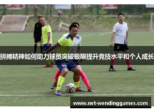 拼搏精神如何助力球员突破极限提升竞技水平和个人成长
