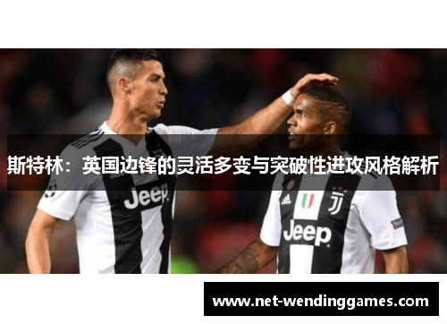 斯特林:英国边锋的灵活多变与突破性进攻风格解析 斯特林:英国边锋的灵活多变与突破性进攻风格解析