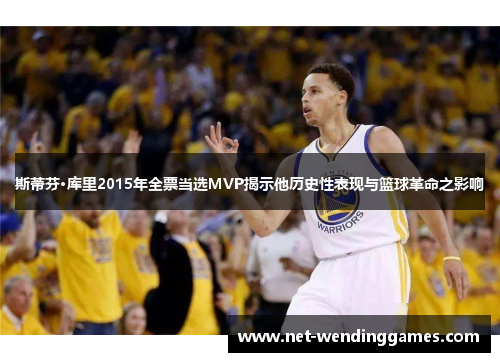 斯蒂芬·库里2015年全票当选MVP揭示他历史性表现与篮球革命之影响 斯蒂芬·库里2015年全票当选MVP揭示他历史性表现与篮球革命之影响