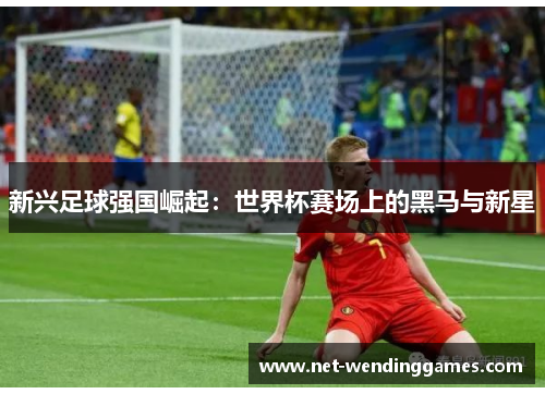 新兴足球强国崛起：世界杯赛场上的黑马与新星