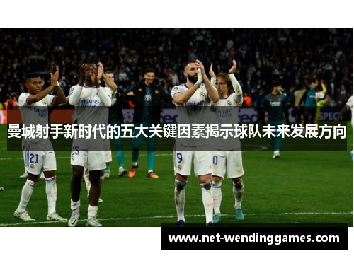 曼城射手新时代的五大关键因素揭示球队未来发展方向