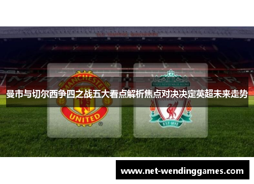曼市与切尔西争四之战五大看点解析焦点对决决定英超未来走势 曼市与切尔西争四之战五大看点解析焦点对决决定英超未来走势