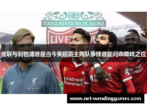 曼联与利物浦谁是当今英超霸主两队争锋谁能问鼎巅峰之位 曼联与利物浦谁是当今英超霸主两队争锋谁能问鼎巅峰之位