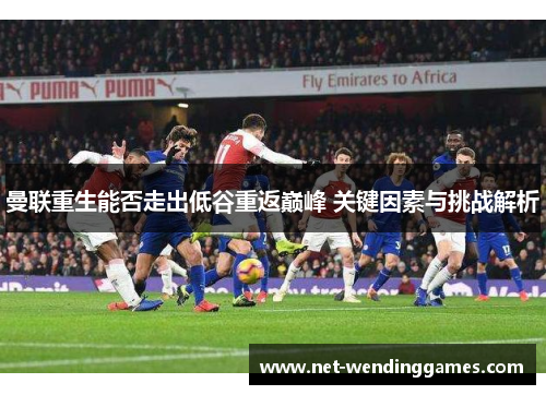 曼联重生能否走出低谷重返巅峰 关键因素与挑战解析 曼联重生能否走出低谷重返巅峰 关键因素与挑战解析