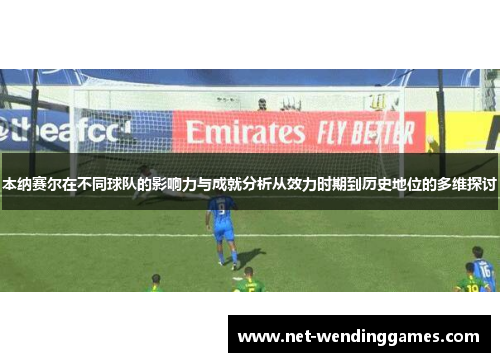 本纳赛尔在不同球队的影响力与成就分析从效力时期到历史地位的多维探讨