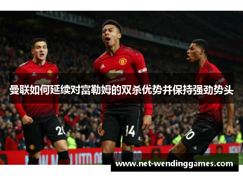 曼联如何延续对富勒姆的双杀优势并保持强劲势头