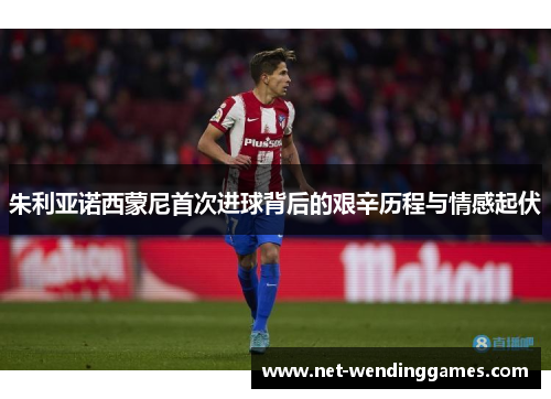 朱利亚诺西蒙尼首次进球背后的艰辛历程与情感起伏 朱利亚诺西蒙尼首次进球背后的艰辛历程与情感起伏