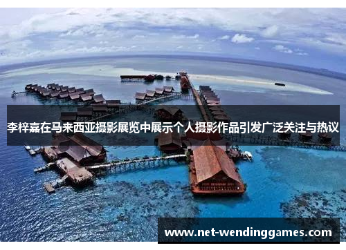 李梓嘉在马来西亚摄影展览中展示个人摄影作品引发广泛关注与热议