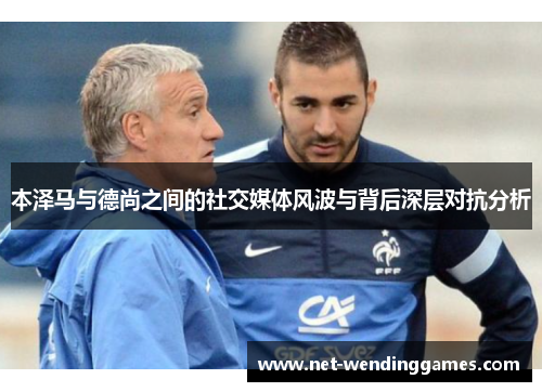 本泽马与德尚之间的社交媒体风波与背后深层对抗分析