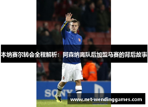 本纳赛尔转会全程解析：阿森纳离队后加盟马赛的背后故事