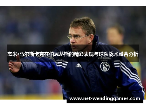 杰米·马尔斯卡克在伯恩茅斯的精彩表现与球队战术融合分析