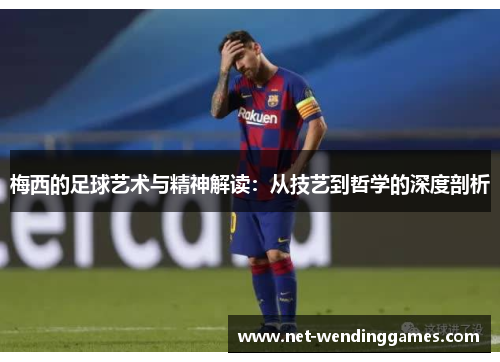 梅西的足球艺术与精神解读：从技艺到哲学的深度剖析