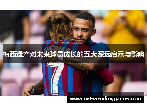 梅西遗产对未来球员成长的五大深远启示与影响