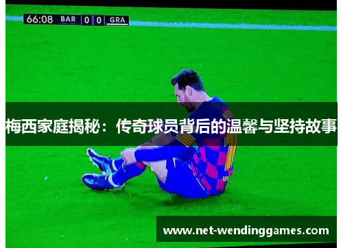 梅西家庭揭秘：传奇球员背后的温馨与坚持故事