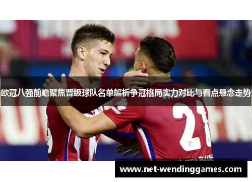 欧冠八强前瞻聚焦晋级球队名单解析争冠格局实力对比与看点悬念走势