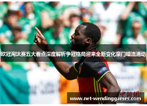 欧冠淘汰赛五大看点深度解析争冠格局迎来全新变化豪门暗流涌动
